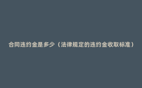 合同违约金是多少（法律规定的违约金收取标准）