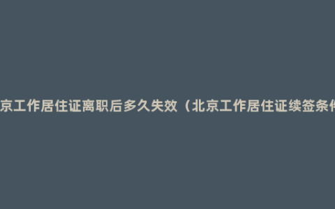 北京工作居住证离职后多久失效（北京工作居住证续签条件）