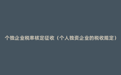 个独企业税率核定征收（个人独资企业的税收规定）