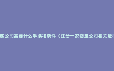 注册快递公司需要什么手续和条件（注册一家物流公司相关法律知识）