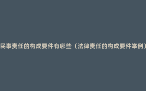 民事责任的构成要件有哪些（法律责任的构成要件举例）