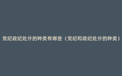 党纪政纪处分的种类有哪些（党纪和政纪处分的种类）