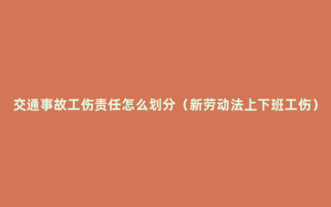 交通事故工伤责任怎么划分（新劳动法上下班工伤）