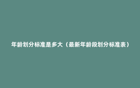 年龄划分标准是多大（最新年龄段划分标准表）