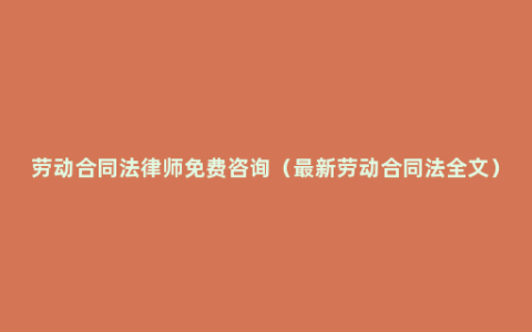 劳动合同法律师免费咨询（最新劳动合同法全文）