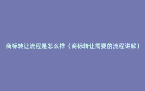 商标转让流程是怎么样（商标转让需要的流程讲解）