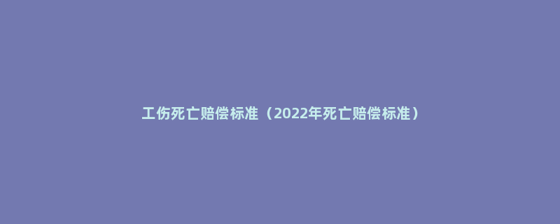 工伤死亡赔偿标准（2022年死亡赔偿标准）