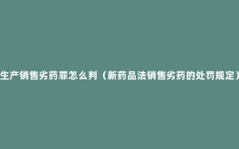 生产销售劣药罪怎么判（新药品法销售劣药的处罚规定）