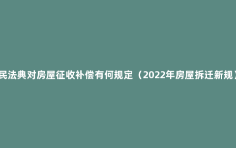 民法典对房屋征收补偿有何规定（2022年房屋拆迁新规）