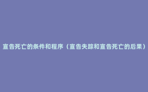 宣告死亡的条件和程序（宣告失踪和宣告死亡的后果）