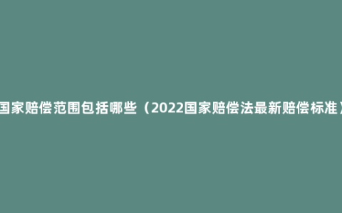 国家赔偿范围包括哪些（2022国家赔偿法最新赔偿标准）