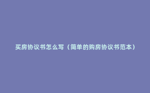 买房协议书怎么写（简单的购房协议书范本）