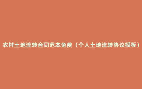 农村土地流转合同范本免费（个人土地流转协议模板）