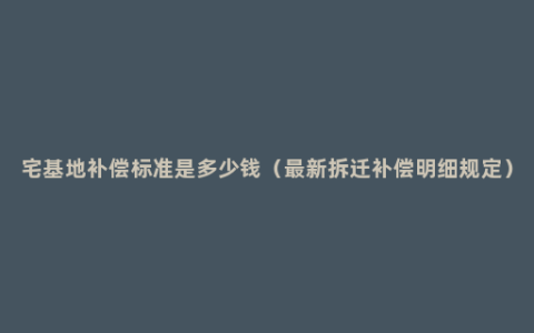 宅基地补偿标准是多少钱（最新拆迁补偿明细规定）