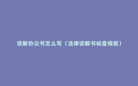 谅解协议书怎么写（法律谅解书标准模板）