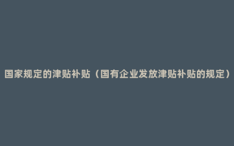 国家规定的津贴补贴（国有企业发放津贴补贴的规定）