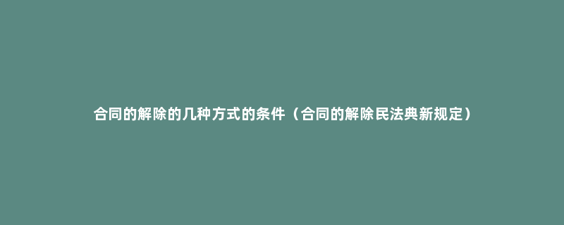 合同的解除的几种方式的条件（合同的解除民法典新规定）