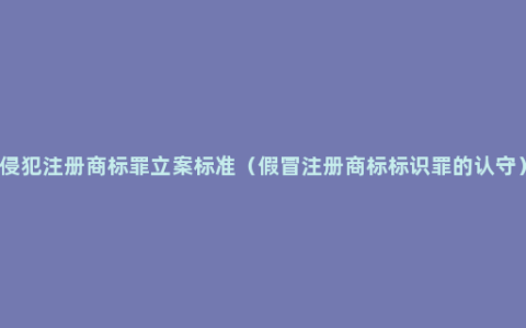 侵犯注册商标罪立案标准（假冒注册商标标识罪的认守）