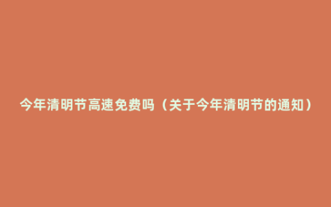 今年清明节高速免费吗（关于今年清明节的通知）