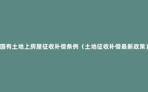 国有土地上房屋征收补偿条例（土地征收补偿最新政策）