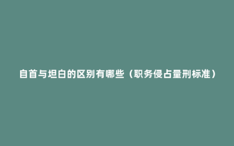 自首与坦白的区别有哪些（职务侵占量刑标准）