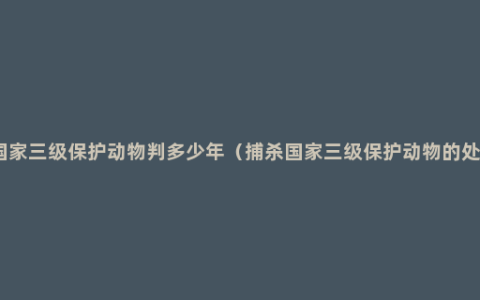 抓国家三级保护动物判多少年（捕杀国家三级保护动物的处罚）