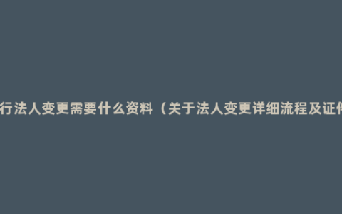 银行法人变更需要什么资料（关于法人变更详细流程及证件）