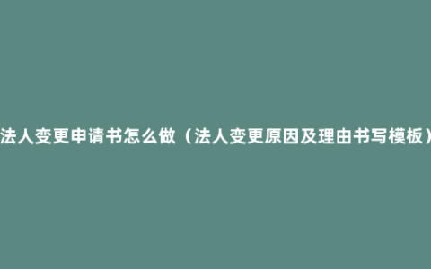 法人变更申请书怎么做（法人变更原因及理由书写模板）