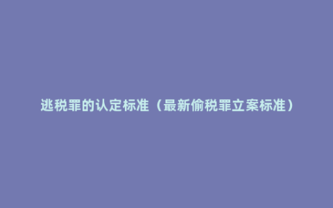 逃税罪的认定标准（最新偷税罪立案标准）