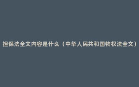 担保法全文内容是什么（中华人民共和国物权法全文）