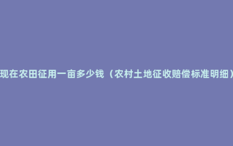 现在农田征用一亩多少钱（农村土地征收赔偿标准明细）