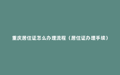 重庆居住证怎么办理流程（居住证办理手续）