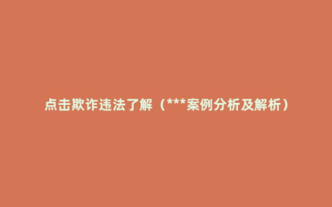 点击欺诈违法了解（***案例分析及解析）