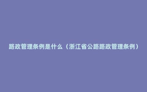 路政管理条例是什么（浙江省公路路政管理条例）