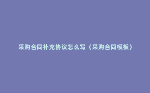 采购合同补充协议怎么写（采购合同模板）