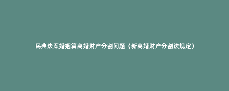 民典法案婚姻篇离婚财产分割问题（新离婚财产分割法规定）