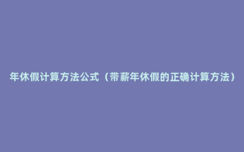 年休假计算方法公式（带薪年休假的正确计算方法）