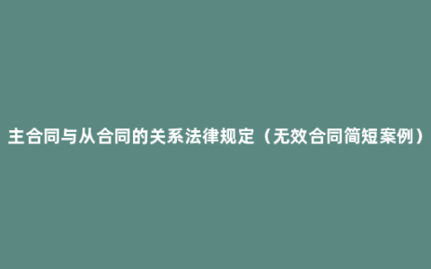 主合同与从合同的关系法律规定（无效合同简短案例）