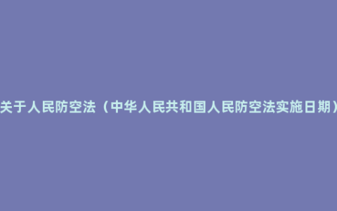 关于人民防空法（中华人民共和国人民防空法实施日期）