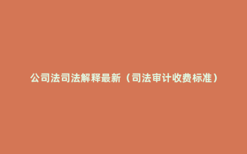 公司法司法解释最新（司法审计收费标准）