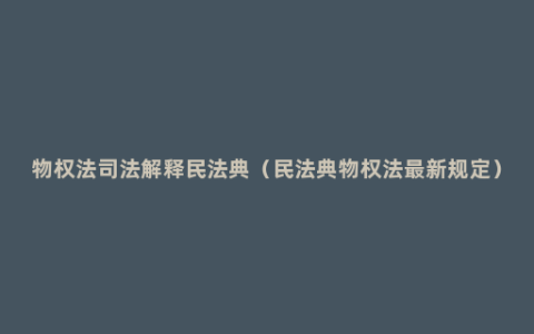 物权法司法解释民法典（民法典物权法最新规定）