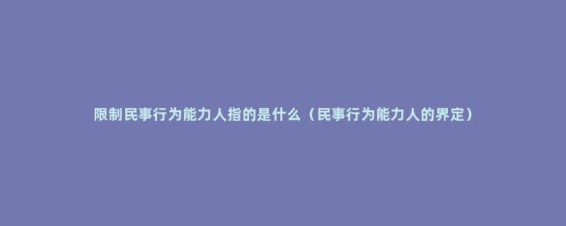 限制民事行为能力人指的是什么（民事行为能力人的界定）