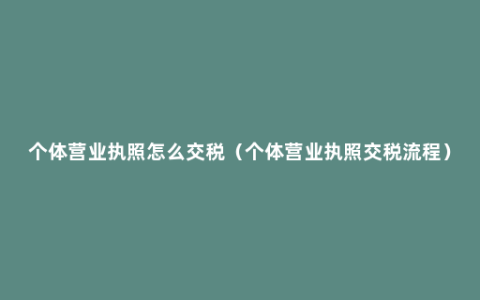 个体营业执照怎么交税（个体营业执照交税流程）