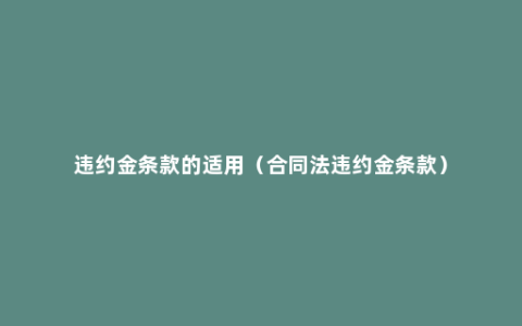 违约金条款的适用（合同法违约金条款）