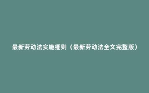 最新劳动法实施细则（最新劳动法全文完整版）