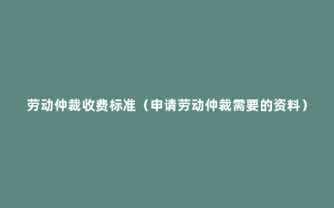 劳动仲裁收费标准（申请劳动仲裁需要的资料）