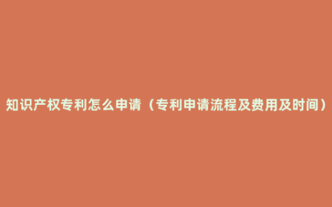 知识产权专利怎么申请（专利申请流程及费用及时间）