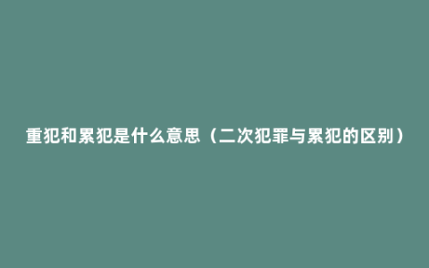 重犯和累犯是什么意思（二次犯罪与累犯的区别）