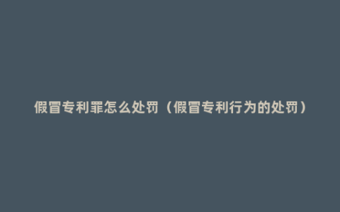 假冒专利罪怎么处罚（假冒专利行为的处罚）