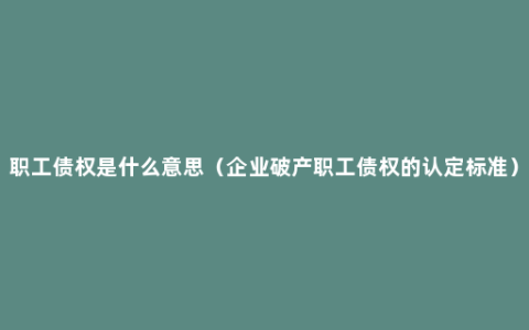 职工债权是什么意思（企业破产职工债权的认定标准）